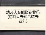幼师大专能换专业吗(幼师大专能否转专业？)