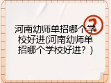 河南幼师单招哪个学校好进(河南幼师单招哪个学校好进？)