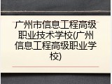 广州市信息工程高级职业技术学校(广州信息工程高级职业学校)
