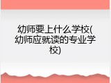 幼师要上什么学校(幼师应就读的专业学校)