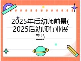 2025年后幼师前景(2025后幼师行业展望)