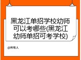 黑龙江单招学校幼师可以考哪些(黑龙江幼师单招可考学校)