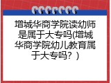 增城华商学院读幼师是属于大专吗(增城华商学院幼儿教育属于大专吗？)