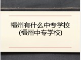 福州有什么中专学校(福州中专学校)