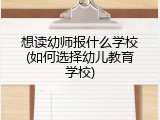 想读幼师报什么学校(如何选择幼儿教育学校)