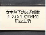 女生除了幼师还能做什么(女生幼师外的职业选择)