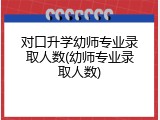 对口升学幼师专业录取人数(幼师专业录取人数)