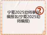 宁夏2025幼师事业编报名(宁夏2025幼师编报)