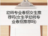 幼师专业春招女生推荐吗(女生学幼师专业春招推荐吗)