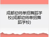 成都幼师单招舞蹈学校(成都幼师单招舞蹈学校)