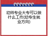 幼师专业大专可以做什么工作(幼专生就业方向)
