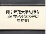 南宁师范大学幼师专业(南宁师范大学幼专专业)