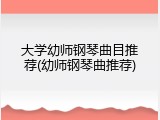 大学幼师钢琴曲目推荐(幼师钢琴曲推荐)