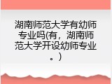 湖南师范大学有幼师专业吗(有，湖南师范大学开设幼师专业。)