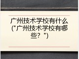 广州技术学校有什么("广州技术学校有哪些？")