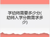 学幼师需要多少分(幼师入学分数需求多少)