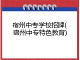 宿州中专学校招牌(宿州中专特色教育)