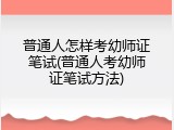 普通人怎样考幼师证笔试(普通人考幼师证笔试方法)