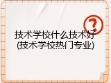 技术学校什么技术好(技术学校热门专业)