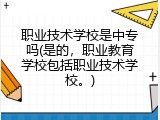 职业技术学校是中专吗(是的，职业教育学校包括职业技术学校。)