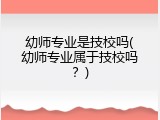 幼师专业是技校吗(幼师专业属于技校吗？)