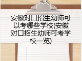 安徽对口招生幼师可以考哪些学校(安徽对口招生幼师可考学校一览)