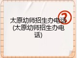 太原幼师招生办电话(太原幼师招生办电话)