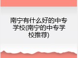 南宁有什么好的中专学校(南宁的中专学校推荐)