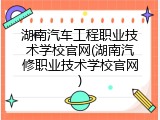 湖南汽车工程职业技术学校官网(湖南汽修职业技术学校官网)