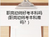 职高幼师好考本科吗(职高幼师考本科难吗？)