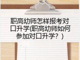 职高幼师怎样报考对口升学(职高幼师如何参加对口升学？)
