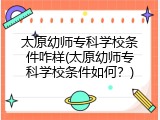 太原幼师专科学校条件咋样(太原幼师专科学校条件如何？)