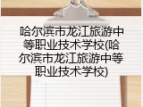 哈尔滨市龙江旅游中等职业技术学校(哈尔滨市龙江旅游中等职业技术学校)