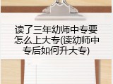 读了三年幼师中专要怎么上大专(读幼师中专后如何升大专)