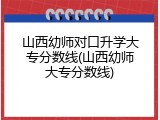 山西幼师对口升学大专分数线(山西幼师大专分数线)