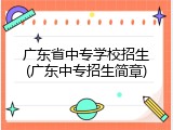 广东省中专学校招生(广东中专招生简章)