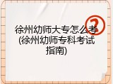 徐州幼师大专怎么考(徐州幼师专科考试指南)