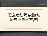 怎么考幼师专业(幼师专业考试方法)