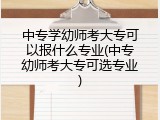中专学幼师考大专可以报什么专业(中专幼师考大专可选专业)