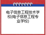 电子信息工程技术学校(电子信息工程专业学校)