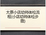 太原小店幼师体检流程(小店幼师体检步骤)