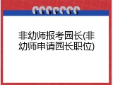 非幼师报考园长(非幼师申请园长职位)