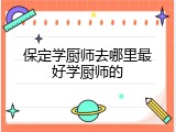保定学厨师去哪里最好学厨师的