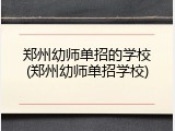 郑州幼师单招的学校(郑州幼师单招学校)
