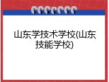 山东学技术学校(山东技能学校)