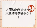 太原幼师学费多少(太原幼师学费多少？)