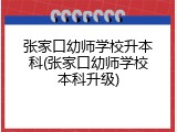 张家口幼师学校升本科(张家口幼师学校本科升级)