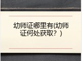 幼师证哪里有(幼师证何处获取？)