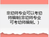 非幼师专业可以考幼师编制(非幼师专业可考幼师编制。)