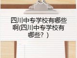 四川中专学校有哪些啊(四川中专学校有哪些？)